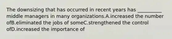 The downsizing that has occurred in recent years has __________ middle managers in many organizations.A.increased the number ofB.eliminated the jobs of someC.strengthened the control ofD.increased the importance of