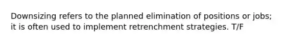 Downsizing refers to the planned elimination of positions or jobs; it is often used to implement retrenchment strategies. T/F
