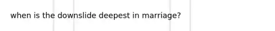 when is the downslide deepest in marriage?