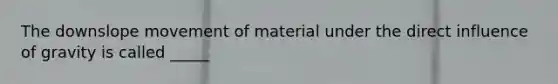 The downslope movement of material under the direct influence of gravity is called _____