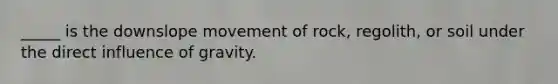 _____ is the downslope movement of rock, regolith, or soil under the direct influence of gravity.