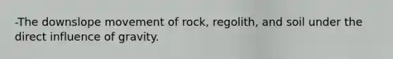 -The downslope movement of rock, regolith, and soil under the direct influence of gravity.