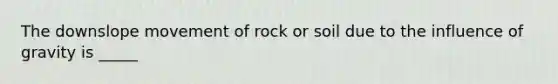 The downslope movement of rock or soil due to the influence of gravity is _____