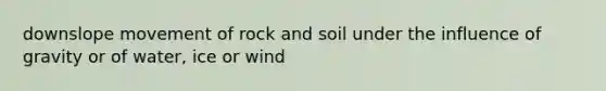 downslope movement of rock and soil under the influence of gravity or of water, ice or wind