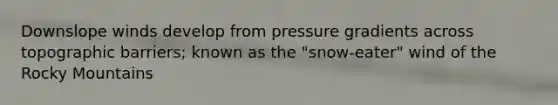 Downslope winds develop from pressure gradients across topographic barriers; known as the "snow-eater" wind of the Rocky Mountains