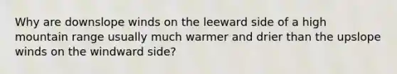 Why are downslope winds on the leeward side of a high mountain range usually much warmer and drier than the upslope winds on the windward side?