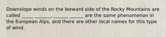 Downslope winds on the leeward side of the Rocky Mountains are called _____ _______. ______ ______ are the same phenomenon in the European Alps, and there are other local names for this type of wind.