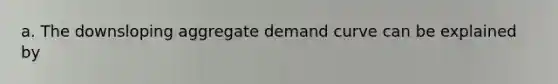 a. The downsloping aggregate demand curve can be explained by