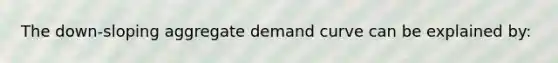 The down-sloping aggregate demand curve can be explained by: