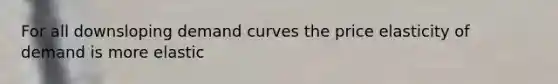 For all downsloping demand curves the price elasticity of demand is more elastic