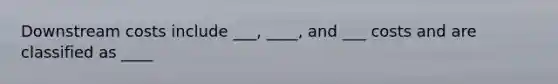 Downstream costs include ___, ____, and ___ costs and are classified as ____