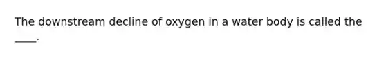 The downstream decline of oxygen in a water body is called the ____.