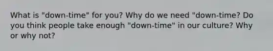 What is "down-time" for you? Why do we need "down-time? Do you think people take enough "down-time" in our culture? Why or why not?