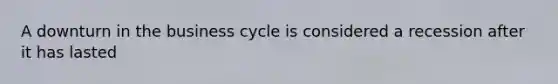 A downturn in the business cycle is considered a recession after it has lasted