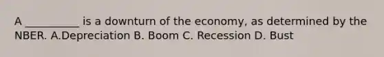 A​ __________ is a downturn of the​ economy, as determined by the NBER. A.Depreciation B. Boom C. Recession D. Bust