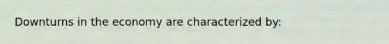 Downturns in the economy are characterized by: