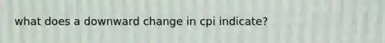 what does a downward change in cpi indicate?