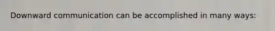 Downward communication can be accomplished in many ways: