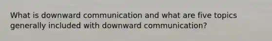 What is downward communication and what are five topics generally included with downward communication?