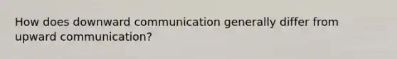 How does downward communication generally differ from upward communication?