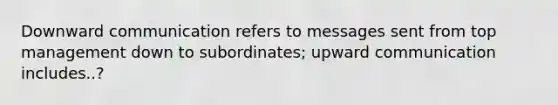 Downward communication refers to messages sent from top management down to subordinates; upward communication includes..?