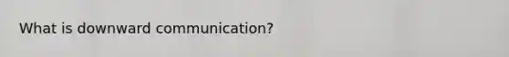 What is downward communication?