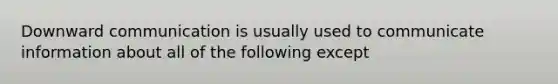 Downward communication is usually used to communicate information about all of the following except