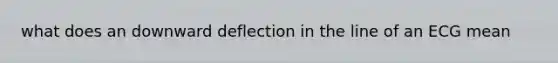 what does an downward deflection in the line of an ECG mean