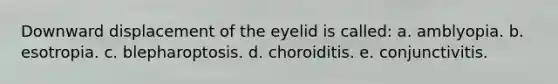 Downward displacement of the eyelid is called: a. amblyopia. b. esotropia. c. blepharoptosis. d. choroiditis. e. conjunctivitis.