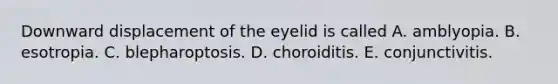 Downward displacement of the eyelid is called A. amblyopia. B. esotropia. C. blepharoptosis. D. choroiditis. E. conjunctivitis.