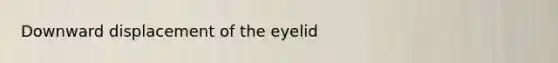 Downward displacement of the eyelid