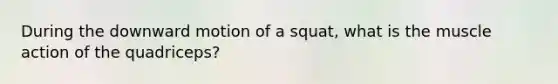 During the downward motion of a squat, what is the muscle action of the quadriceps?