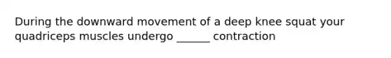 During the downward movement of a deep knee squat your quadriceps muscles undergo ______ contraction
