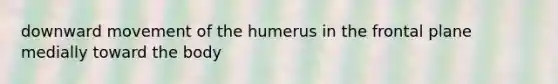 downward movement of the humerus in the frontal plane medially toward the body