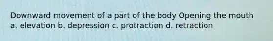 Downward movement of a part of the body Opening the mouth a. elevation b. depression c. protraction d. retraction
