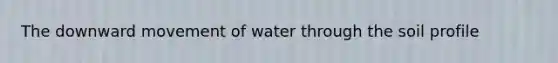 The downward movement of water through the soil profile