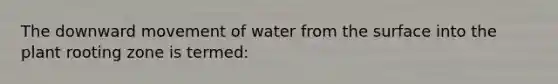 The downward movement of water from the surface into the plant rooting zone is termed: