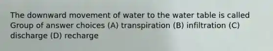 The downward movement of water to the water table is called Group of answer choices (A) transpiration (B) infiltration (C) discharge (D) recharge