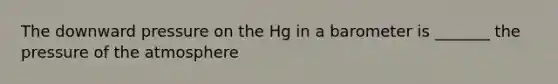 The downward pressure on the Hg in a barometer is _______ the pressure of the atmosphere