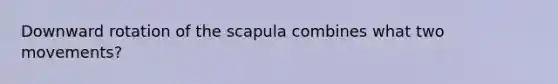 Downward rotation of the scapula combines what two movements?