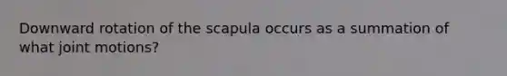 Downward rotation of the scapula occurs as a summation of what joint motions?