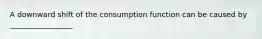 A downward shift of the consumption function can be caused by _________________