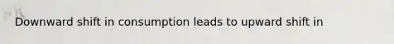 Downward shift in consumption leads to upward shift in