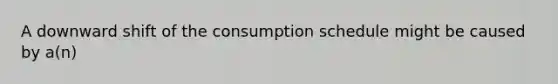 A downward shift of the consumption schedule might be caused by a(n)