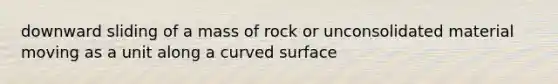 downward sliding of a mass of rock or unconsolidated material moving as a unit along a curved surface