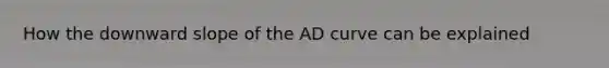 How the downward slope of the AD curve can be explained