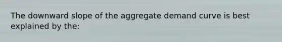 The downward slope of the aggregate demand curve is best explained by the: