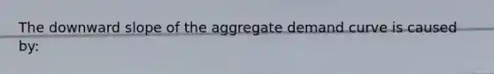 The downward slope of the aggregate demand curve is caused by: