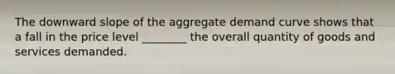 The downward slope of the <a href='https://www.questionai.com/knowledge/kSskzAHMj5-aggregate-demand-curve' class='anchor-knowledge'>aggregate demand curve</a> shows that a fall in the price level ________ the overall quantity of goods and services demanded.