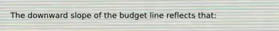 The downward slope of the budget line reflects that: